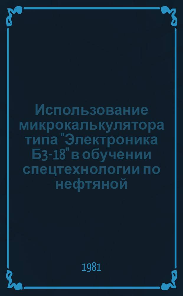Использование микрокалькулятора типа "Электроника Б3-18" в обучении спецтехнологии по нефтяной, нефтеперерабатывающей и нефтехимической промышленности : (Метод. рекомендации)