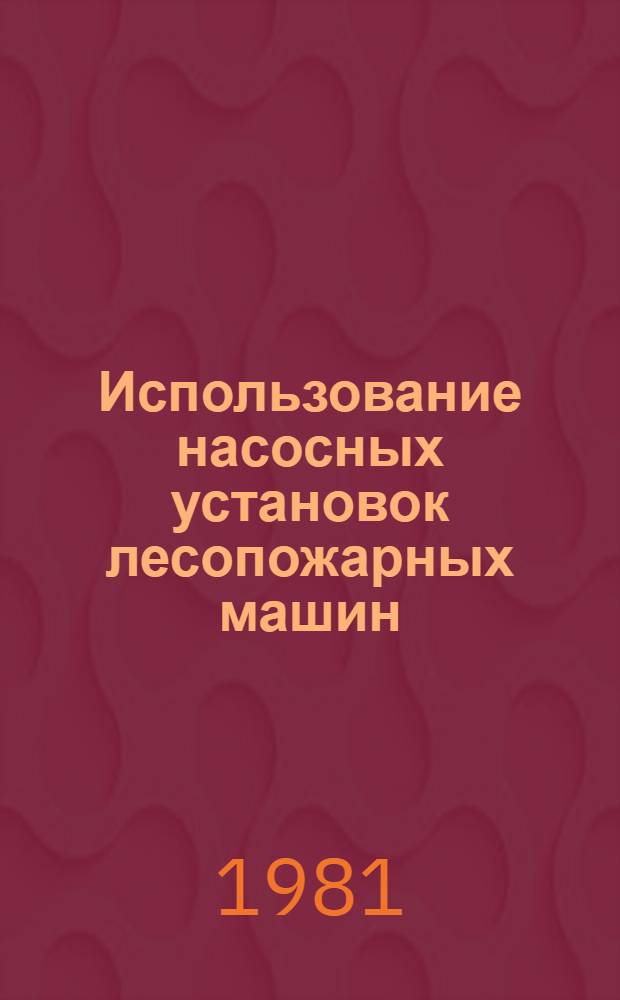 Использование насосных установок лесопожарных машин : Метод. рекомендации