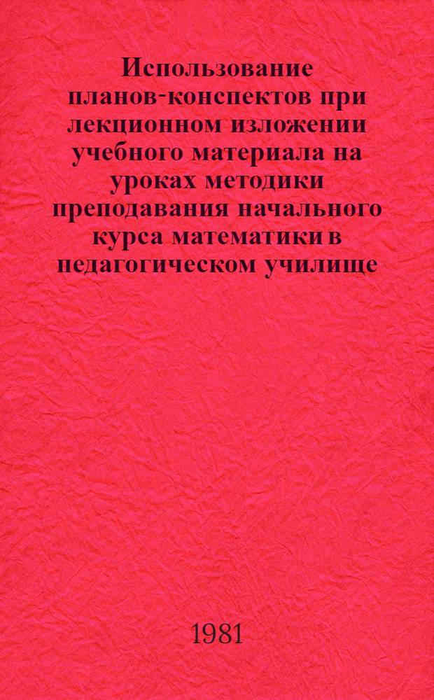 Использование планов-конспектов при лекционном изложении учебного материала на уроках методики преподавания начального курса математики в педагогическом училище : (Из опыта работы преподавателей мат. дисциплин Ногин. пед. уч-ща им. 50-летия ВЛКСМ)