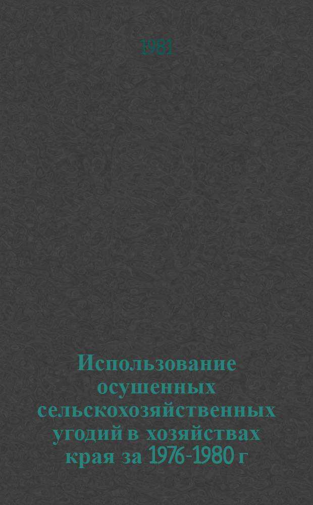 Использование осушенных сельскохозяйственных угодий в хозяйствах края за 1976-1980 г. : Стат. сб
