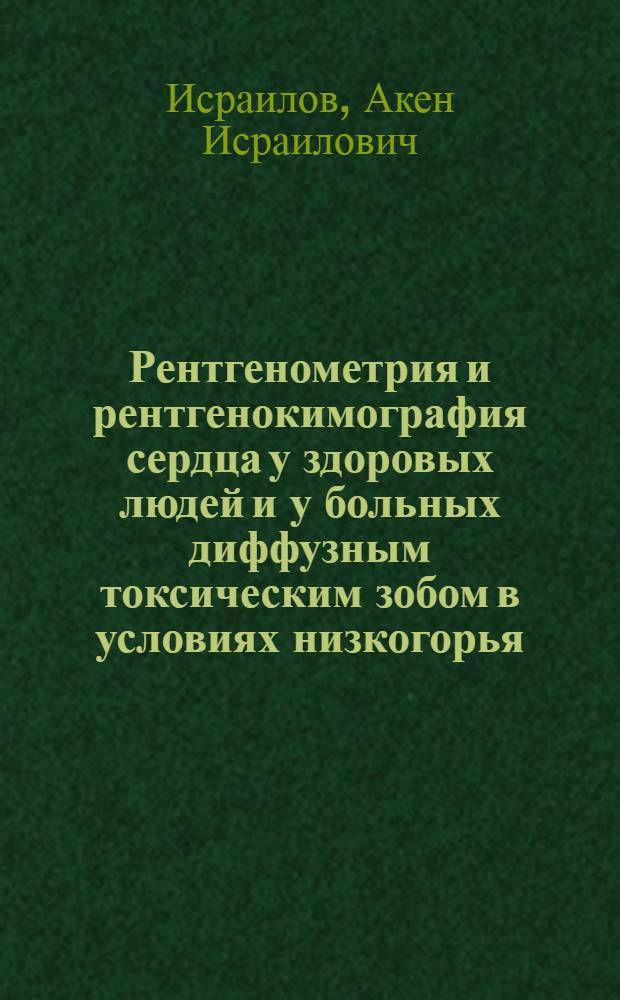 Рентгенометрия и рентгенокимография сердца у здоровых людей и у больных диффузным токсическим зобом в условиях низкогорья, среднегорья и высокогорья Тянь-Шаня : Автореф. дис. на соиск. учен. степ. канд. мед. наук : (14.00.19)