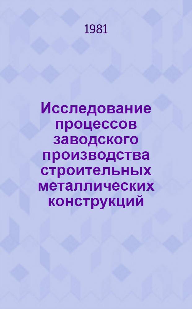 Исследование процессов заводского производства строительных металлических конструкций : Тр. ин-та