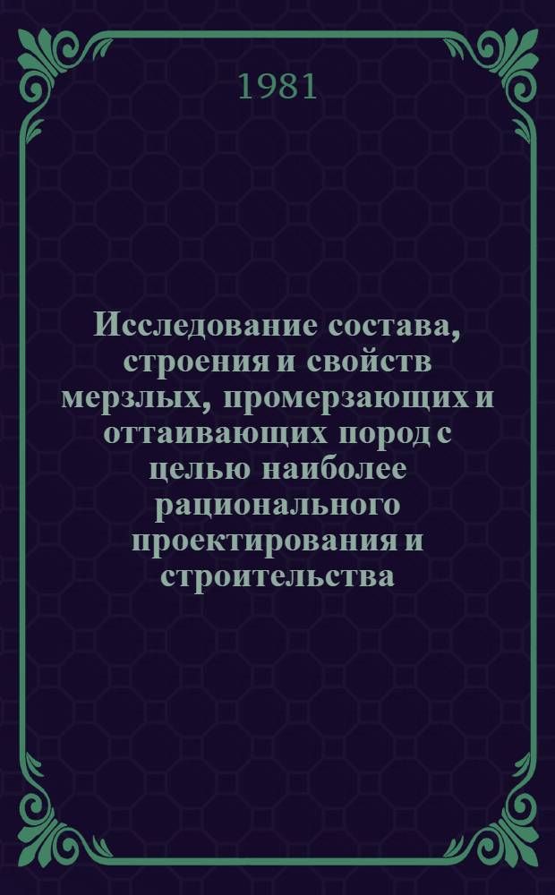 Исследование состава, строения и свойств мерзлых, промерзающих и оттаивающих пород с целью наиболее рационального проектирования и строительства : Школа-семинар, Москва, 17-19 февр. 1981 г. : Тез. докл