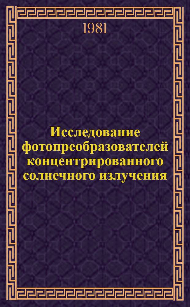 Исследование фотопреобразователей концентрированного солнечного излучения : Доклад Междунар. симпоз. "Значение новых и возобновляемых источников энергии в решении глоб. пробл. энергетики". 20-24 апр. 1981 г., Москва