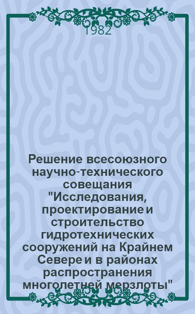 Решение всесоюзного научно-технического совещания "Исследования, проектирование и строительство гидротехнических сооружений на Крайнем Севере и в районах распространения многолетней мерзлоты" (СГС-81) [г. Красноярск, 22-24 сент. 1981 г.]