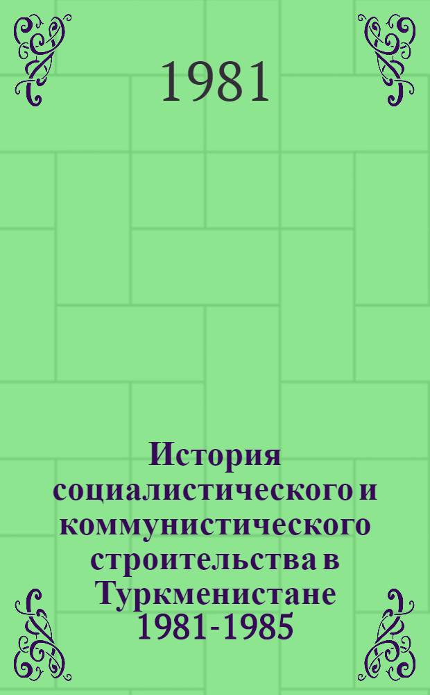 История социалистического и коммунистического строительства в Туркменистане [1981-1985 : Пробл. записка