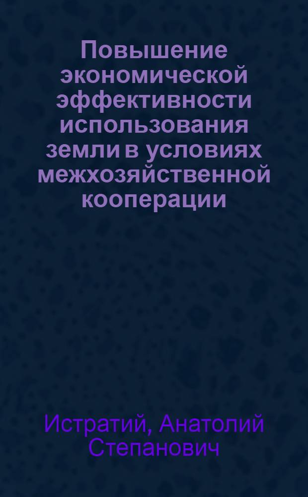 Повышение экономической эффективности использования земли в условиях межхозяйственной кооперации : (На материалах колхозов юж. зоны МССР) : Автореф. дис. на соиск. учен. степ. канд. экон. наук : (08.00.05)