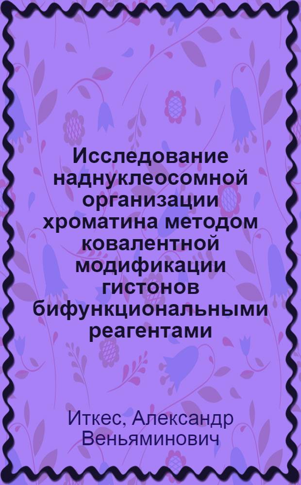 Исследование наднуклеосомной организации хроматина методом ковалентной модификации гистонов бифункциональными реагентами : Автореф. дис. на соиск. учен. степ. канд. биол. наук : (03.00.03)