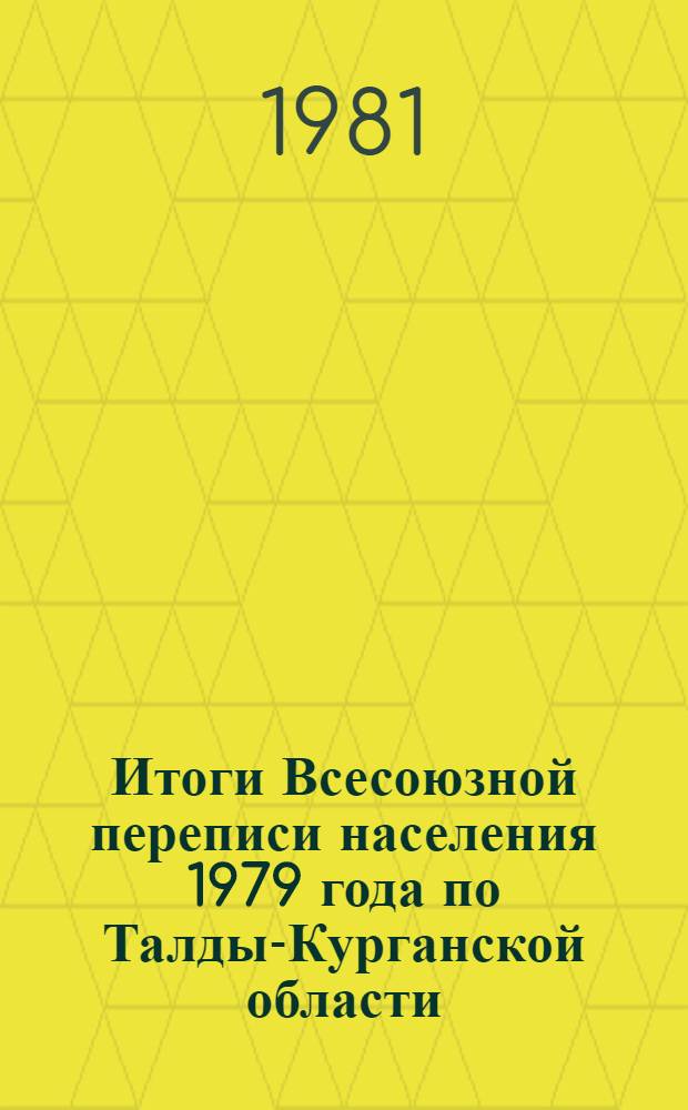 Итоги Всесоюзной переписи населения 1979 года по Талды-Курганской области : Распределение населения обл., р-нов и городов по обществ. группам, отраслям нар. хоз-ва и пр-ва, занятиям и источникам средств существования