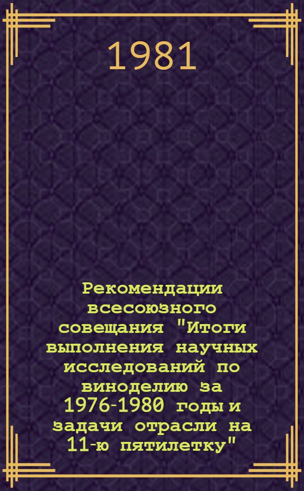 Рекомендации всесоюзного совещания "Итоги выполнения научных исследований по виноделию за 1976-1980 годы и задачи отрасли на 11-ю пятилетку" (г. Ялта, 22-23 апр. 1981 г.)