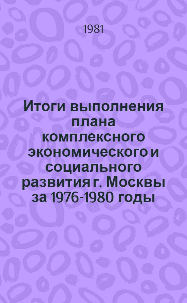 Итоги выполнения плана комплексного экономического и социального развития г. Москвы за 1976-1980 годы : Сб. стат. данных