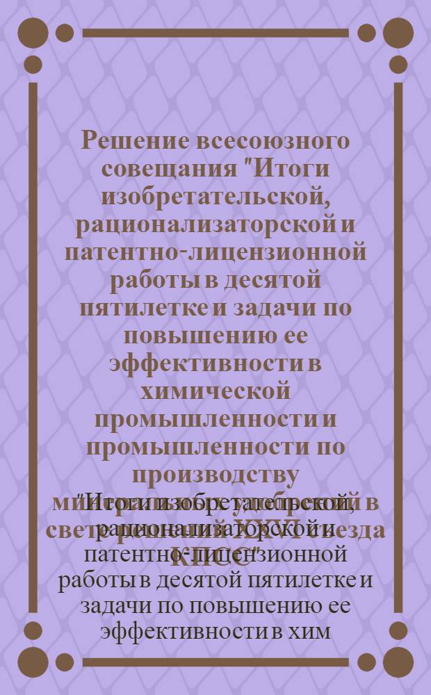 Решение всесоюзного совещания "Итоги изобретательской, рационализаторской и патентно-лицензионной работы в десятой пятилетке и задачи по повышению ее эффективности в химической промышленности и промышленности по производству минеральных удобрений в свете решений XXVI съезда КПСС", 19-23 мая 1981 г.; Обращение участников всесоюзного совещания "Итоги изобретательской, рационализаторской и патентно-лицензионной работы в десятой пятилетке и задачи по повышению ее эффективности в химической промышленности и промышленности минеральных удобрений в свете решений XXVI съезда КПСС"... ко всем рабочим, ученым, инженерно-техническим работникам, изобретателям и рационализаторам химической промышленности, промышленности по производству минеральных удобрений, смежных отраслей народного хозяйства, строительства и машиностроения