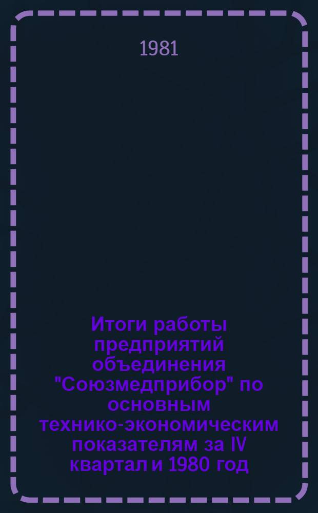 Итоги работы предприятий объединения "Союзмедприбор" по основным технико-экономическим показателям за IV квартал и 1980 год