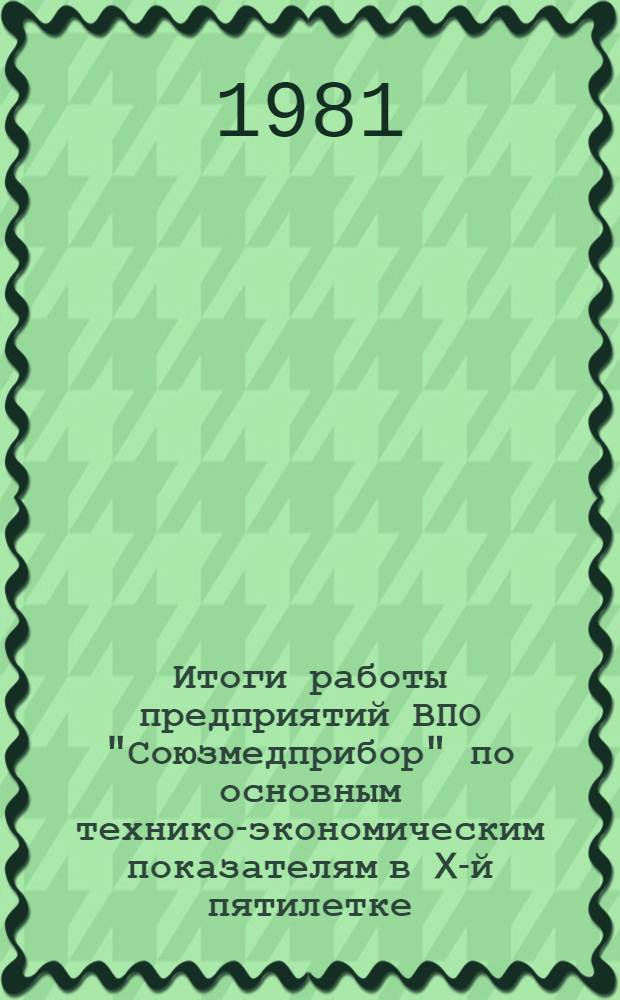 Итоги работы предприятий ВПО "Союзмедприбор" по основным технико-экономическим показателям в X-й пятилетке (1976-1980 гг.) : Стат. сб.