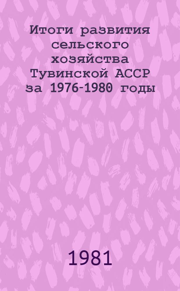 Итоги развития сельского хозяйства Тувинской АССР за 1976-1980 годы : Стат. сб.