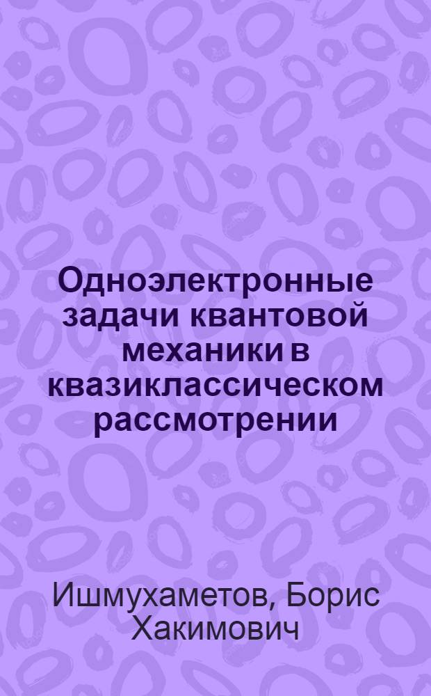 Одноэлектронные задачи квантовой механики в квазиклассическом рассмотрении : Учеб. пособие