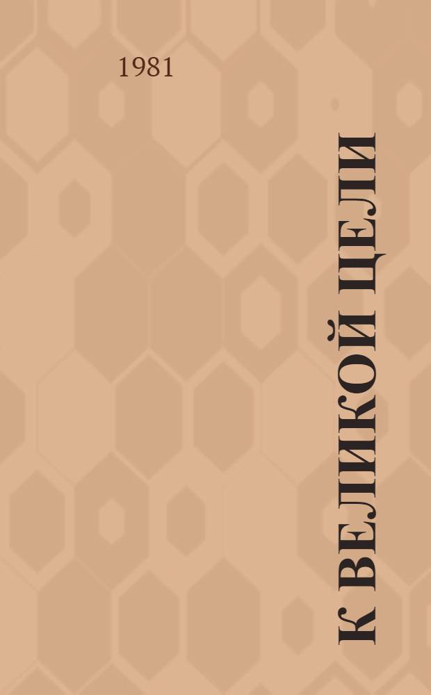 К великой цели : О гл. смысле жизни - служении высоким идеалам партии - эта книга : Сборник