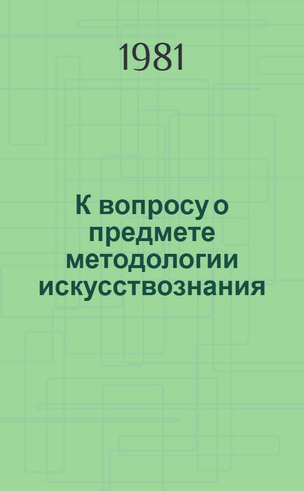 К вопросу о предмете методологии искусствознания : Сб. статей
