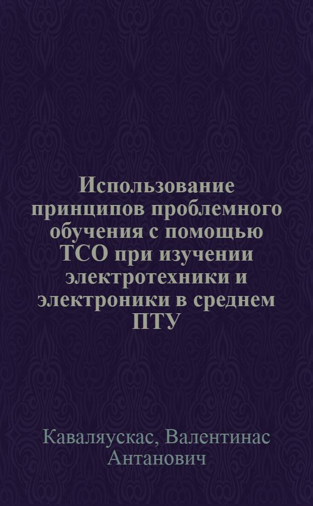 Использование принципов проблемного обучения с помощью ТСО при изучении электротехники и электроники в среднем ПТУ : Автореф. дис. на соиск. учен. степ. канд. пед. наук : (13.00.01)