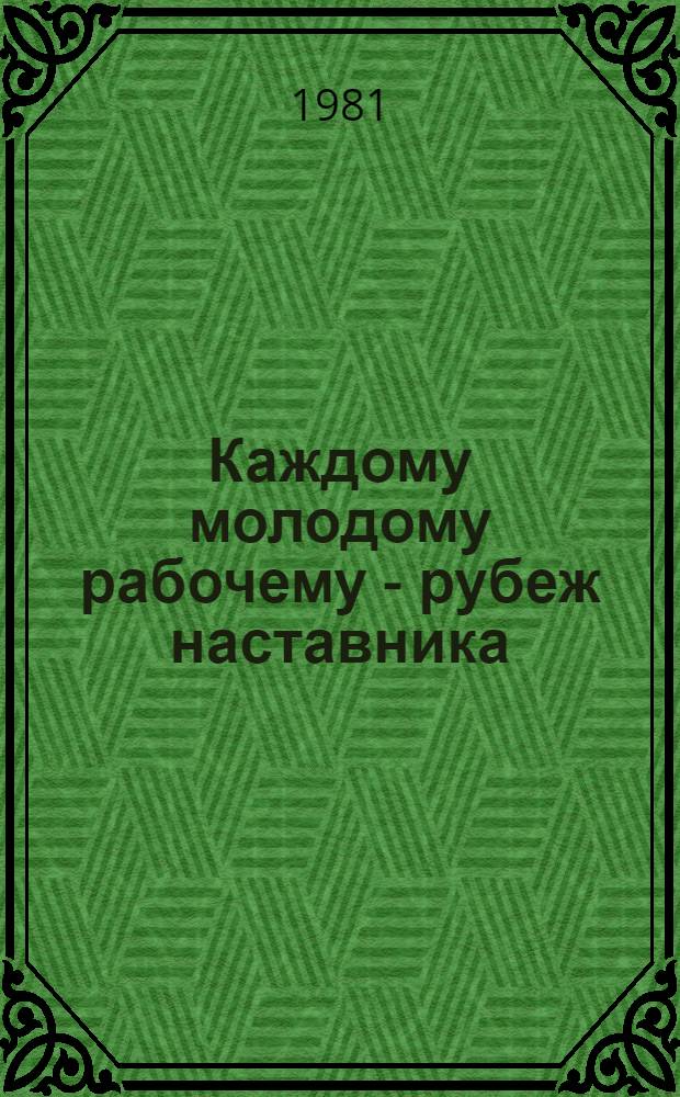 Каждому молодому рабочему - рубеж наставника : Опыт Караганд. металлург. комб. : Сборник