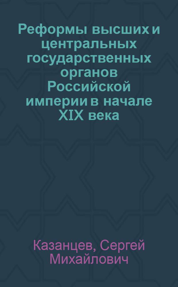 Реформы высших и центральных государственных органов Российской империи в начале XIX века : Автореф. дис. на соиск. учен. степ. канд. юрид. наук : (12.00.01)