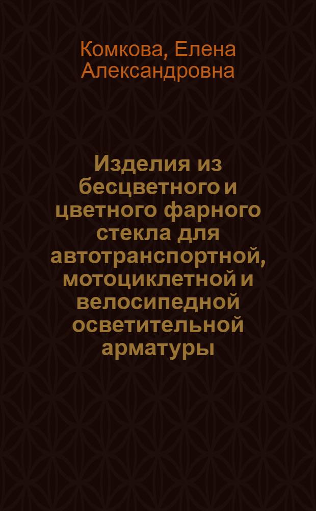 Изделия из бесцветного и цветного фарного стекла для автотранспортной, мотоциклетной и велосипедной осветительной арматуры, выпускаемого в СССР : (Справ. пособие в помощь экспертам)