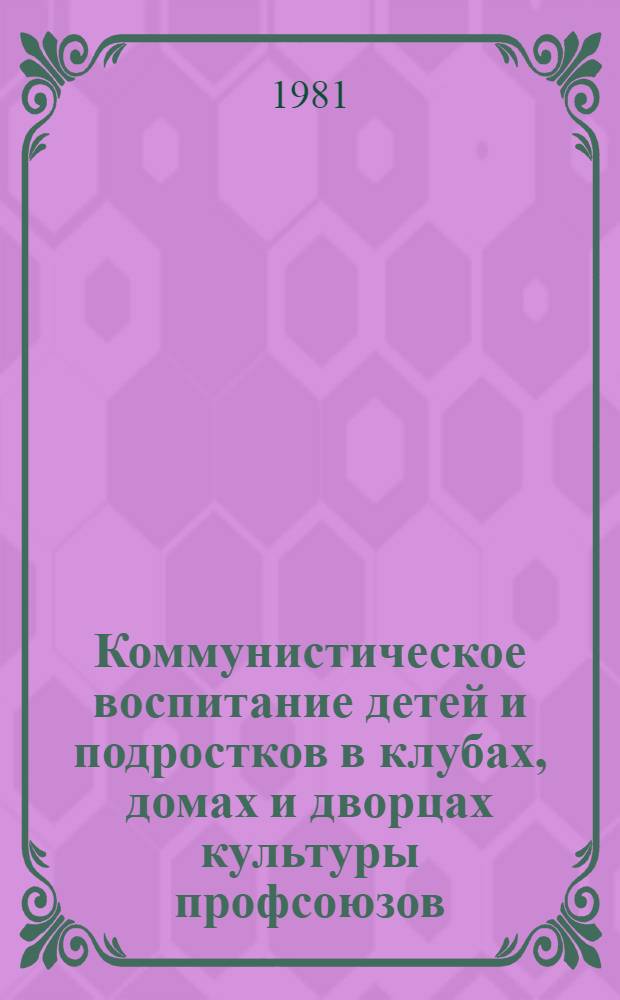 Коммунистическое воспитание детей и подростков в клубах, домах и дворцах культуры профсоюзов : (Метод. рекомендации)