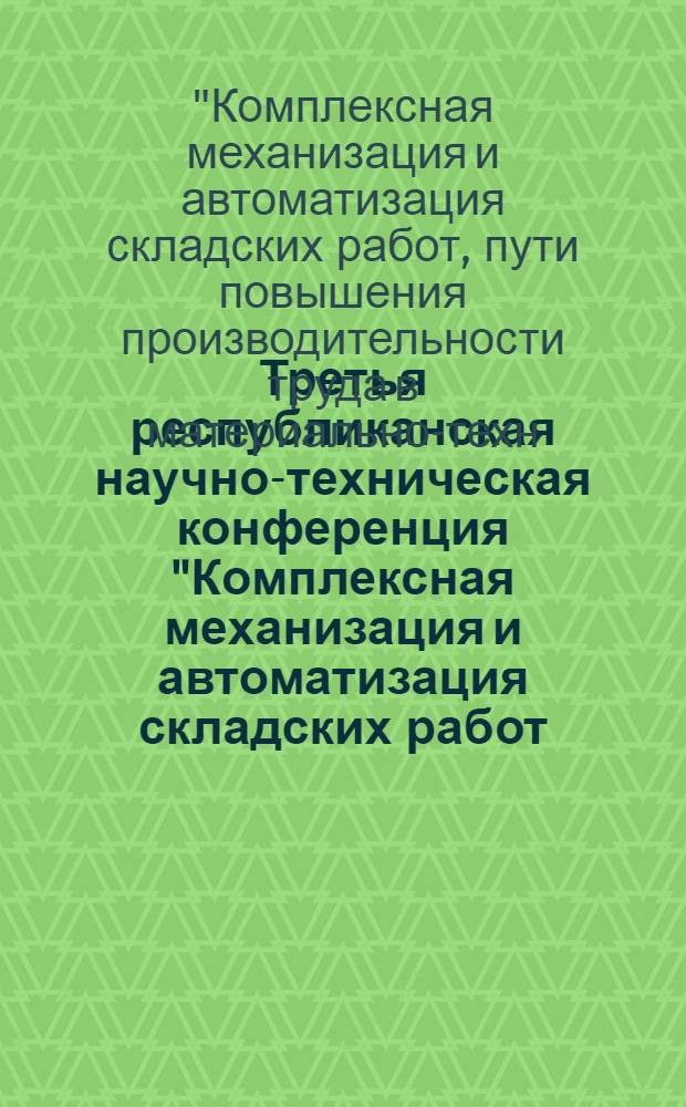Третья республиканская научно-техническая конференция "Комплексная механизация и автоматизация складских работ, пути повышения производительности труда в материально-техническом снабжении и сокращении ручного труда" : (Тез. докл.), нояб. 1981 г. Киев