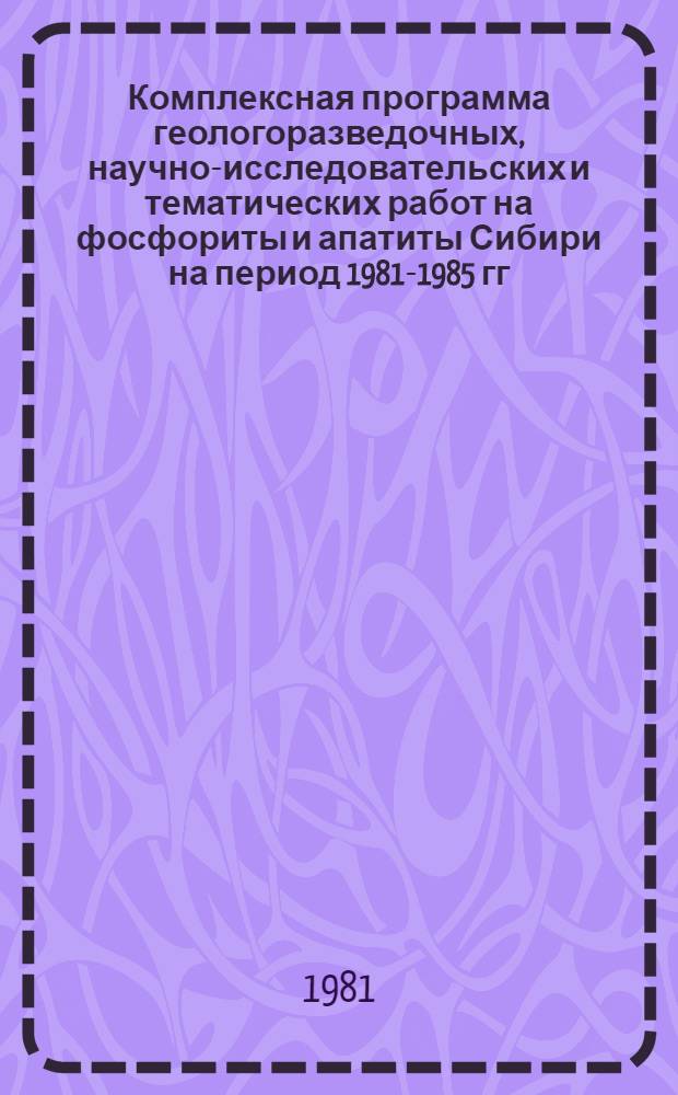 Комплексная программа геологоразведочных, научно-исследовательских и тематических работ на фосфориты и апатиты Сибири на период 1981-1985 гг. и до 2000 г. : (Основные положения)