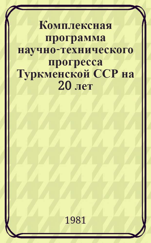 Комплексная программа научно-технического прогресса Туркменской ССР на 20 лет (по пятилетиям)