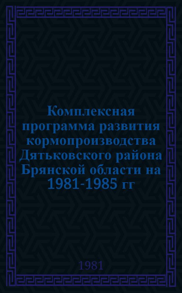 Комплексная программа развития кормопроизводства Дятьковского района Брянской области на 1981-1985 гг.