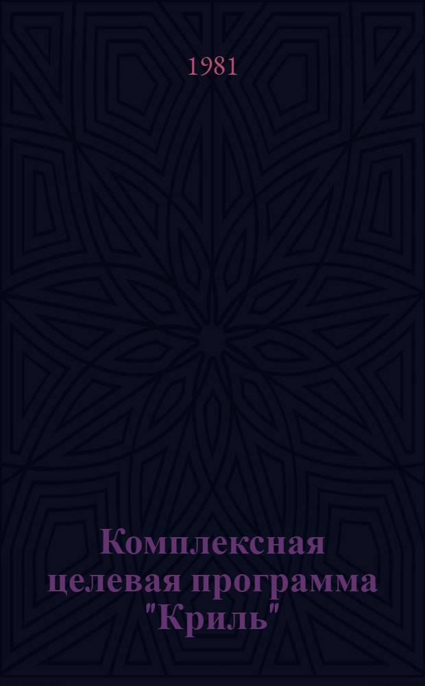 Комплексная целевая программа "Криль" : Освоение и комплекс. использование сырьевых ресурсов антаркт. криля на 1982 год : Проект