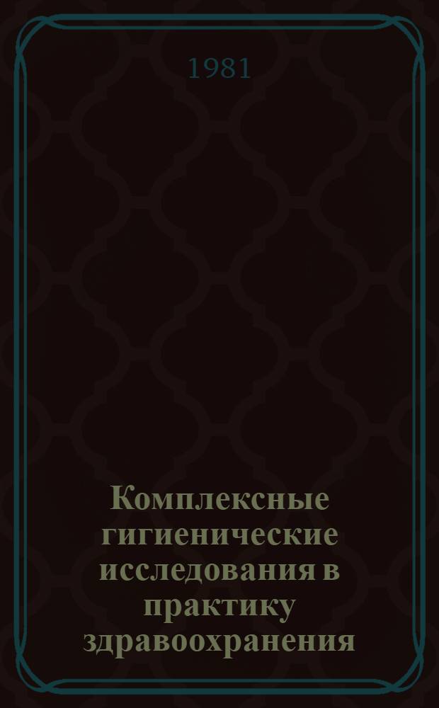 Комплексные гигиенические исследования в практику здравоохранения : Тез. докл. обл. науч.-практ. конф., 23-24 июня 1981 г