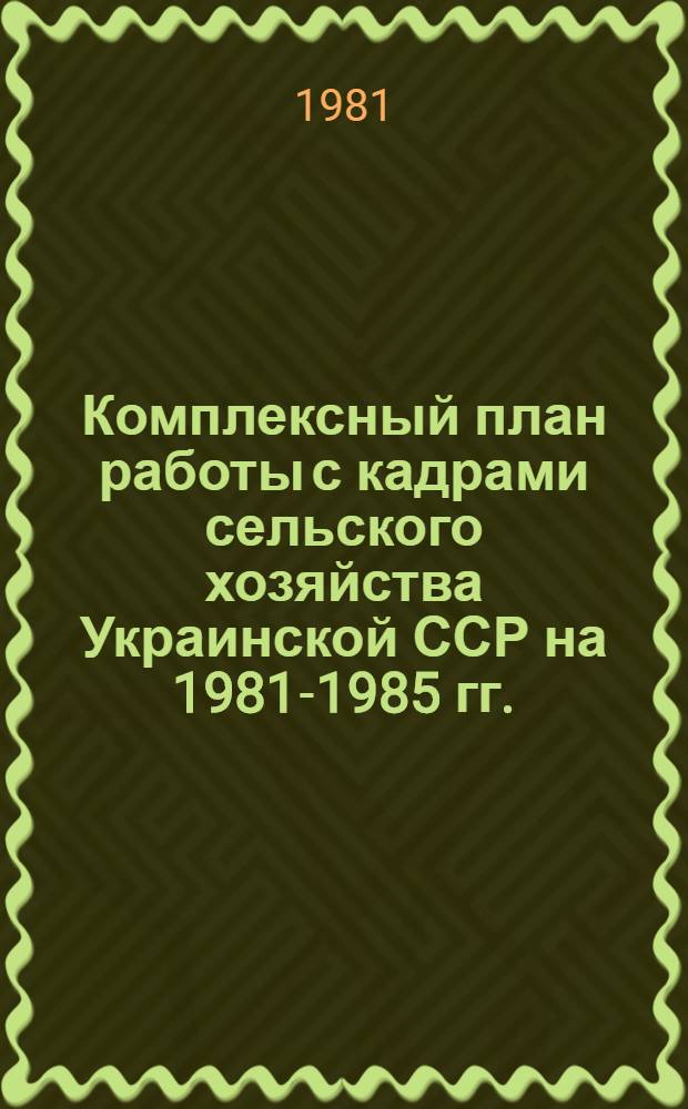 Комплексный план работы с кадрами сельского хозяйства Украинской ССР на 1981-1985 гг.