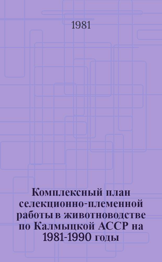 Комплексный план селекционно-племенной работы в животноводстве по Калмыцкой АССР на 1981-1990 годы