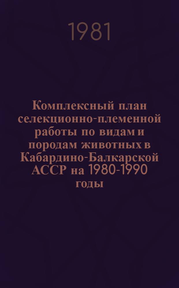 Комплексный план селекционно-племенной работы по видам и породам животных в Кабардино-Балкарской АССР на 1980-1990 годы