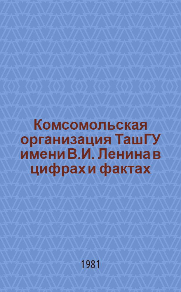 Комсомольская организация [ТашГУ имени В.И. Ленина] в цифрах и фактах (октябрь 1979 г. - сентябрь 1981 г.)