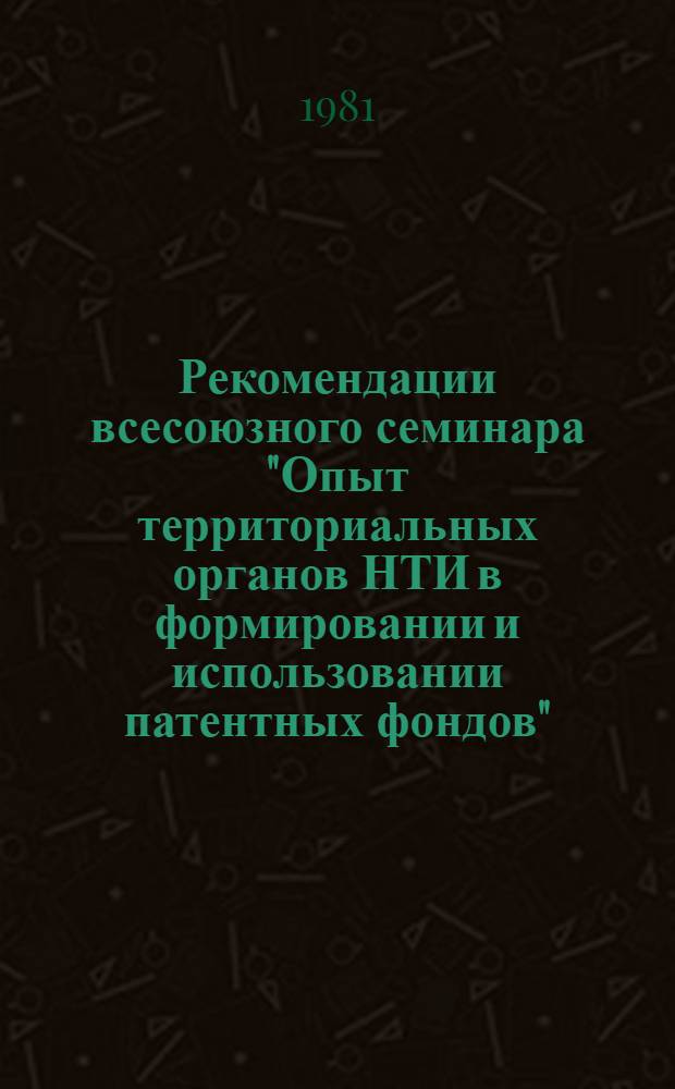 Рекомендации всесоюзного семинара "Опыт территориальных органов НТИ в формировании и использовании патентных фондов", Москва, 10-14 ноября 1980 г.