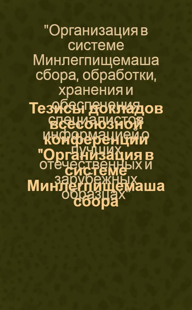 Тезисы докладов всесоюзной конференции "Организация в системе Минлегпищемаша сбора, обработки, хранения и обеспечения специалистов информацией о лучших отечественных и зарубежных образцах" (3-6 марта 1981 г.)