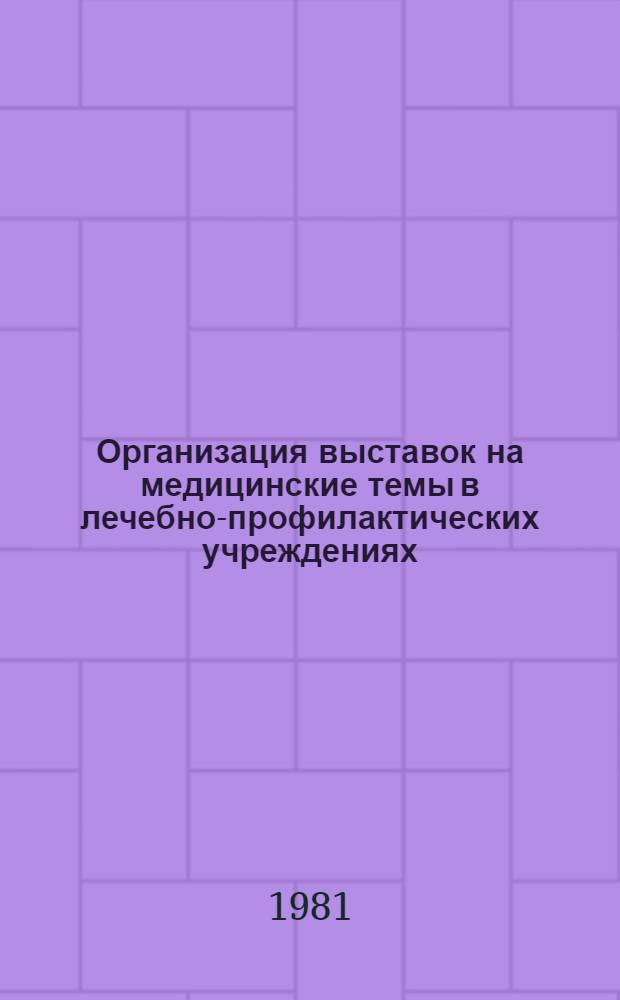 Организация выставок на медицинские темы в лечебно-профилактических учреждениях : (Метод. рекомендации по орг. выставок, посвящ. решениям XXVI съезда КПСС)