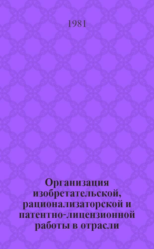 Организация изобретательской, рационализаторской и патентно-лицензионной работы в отрасли : (По материалам 4-го отрасл. совещ.-семинара)