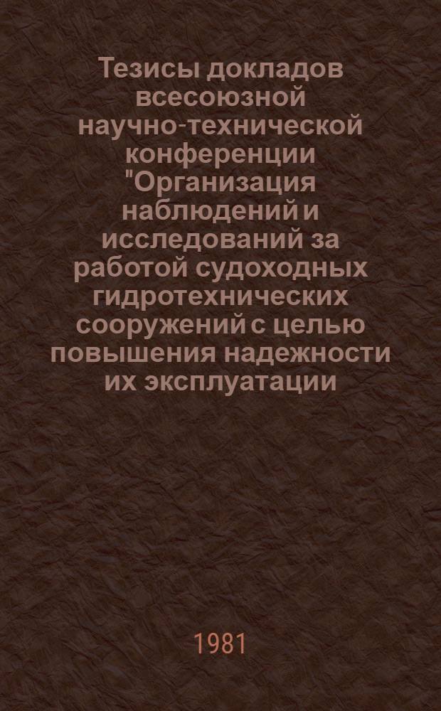 Тезисы докладов всесоюзной научно-технической конференции "Организация наблюдений и исследований за работой судоходных гидротехнических сооружений с целью повышения надежности их эксплуатации (г. Волжский, 22-24 сентября 1981 г.)