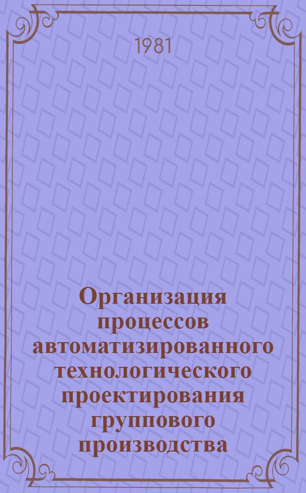 Организация процессов автоматизированного технологического проектирования группового производства : Метод. рекомендации : МР 9-81