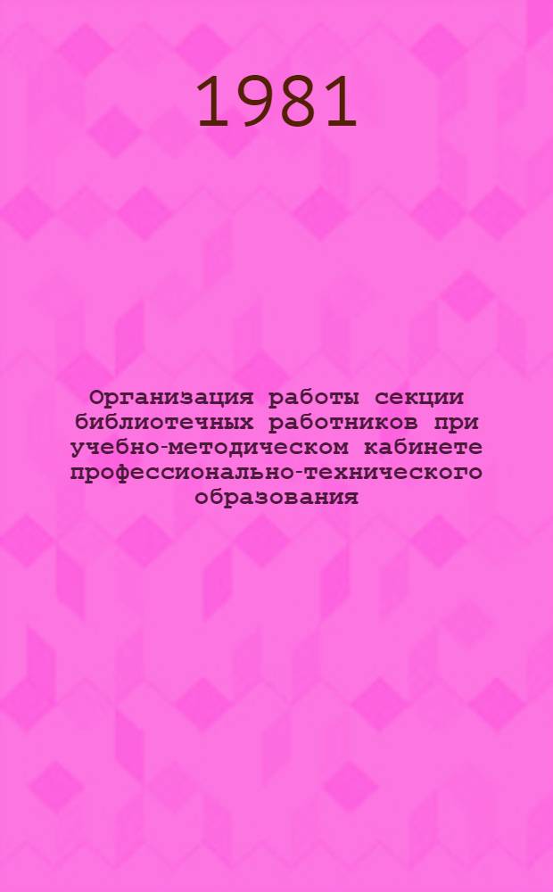 Организация работы секции библиотечных работников при учебно-методическом кабинете профессионально-технического образования : Метод. рекомендации