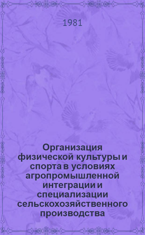 Организация физической культуры и спорта в условиях агропромышленной интеграции и специализации сельскохозяйственного производства : (Тез. всесоюз. науч.-практ. конф. 28-31 мая 1981 г.)