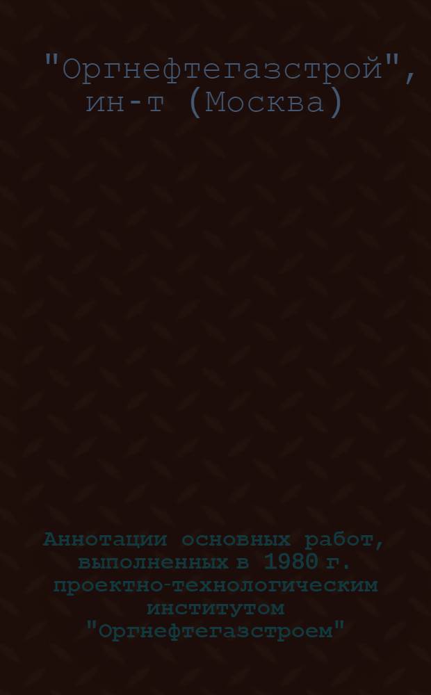 Аннотации основных работ, выполненных в 1980 г. проектно-технологическим институтом "Оргнефтегазстроем"