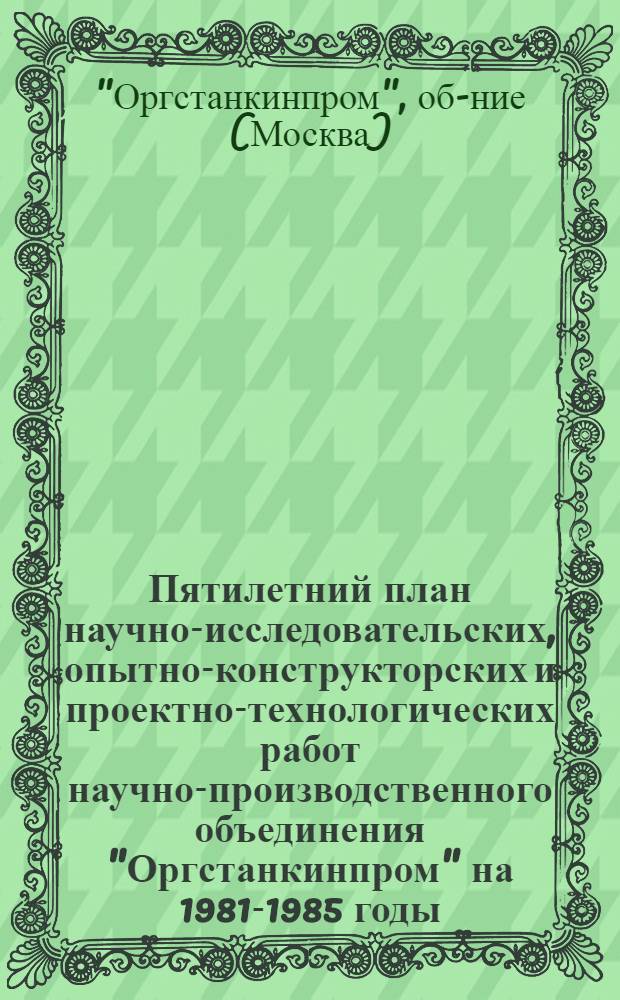 Пятилетний план научно-исследовательских, опытно-конструкторских и проектно-технологических работ научно-производственного объединения "Оргстанкинпром" на 1981-1985 годы