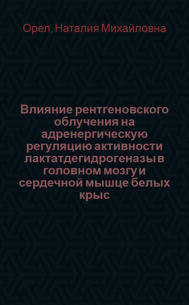 Влияние рентгеновского облучения на адренергическую регуляцию активности лактатдегидрогеназы в головном мозгу и сердечной мышце белых крыс : Автореф. дис. на соиск. учен. степ. канд. биол. наук : (03.00.04)