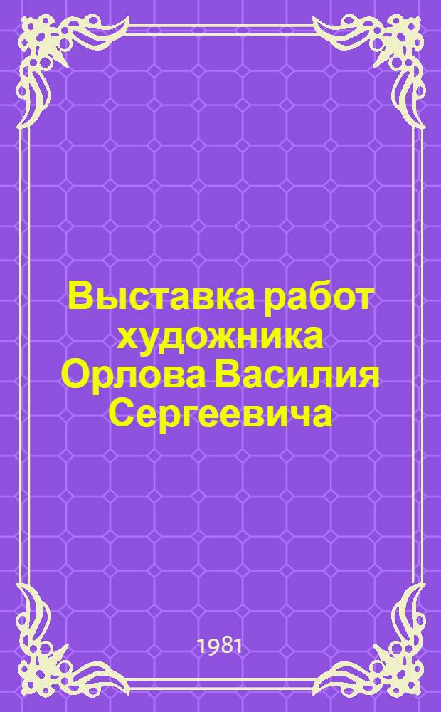 Выставка работ художника Орлова Василия Сергеевича : Живопись. Графика : Каталог