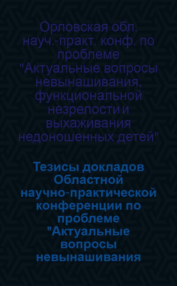 Тезисы докладов Областной научно-практической конференции по проблеме "Актуальные вопросы невынашивания, функциональной незрелости и выхаживания недоношенных детей"